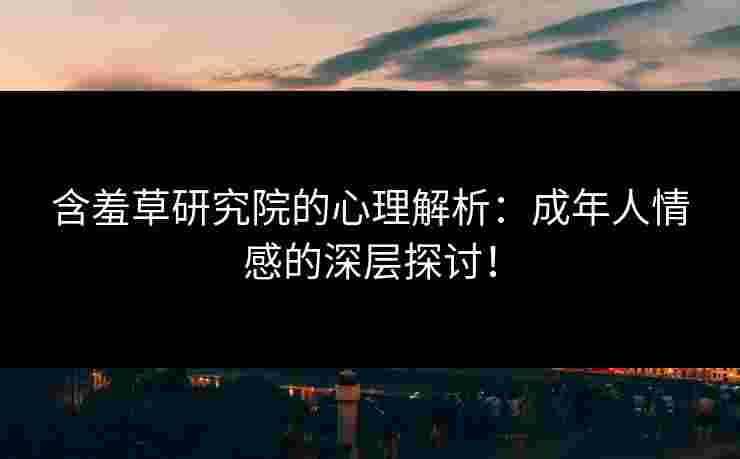 含羞草研究院的心理解析：成年人情感的深层探讨！