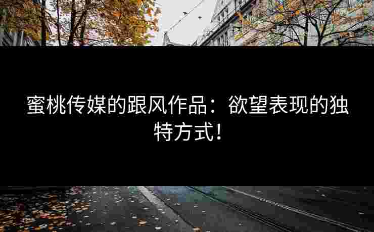 蜜桃传媒的跟风作品：欲望表现的独特方式！