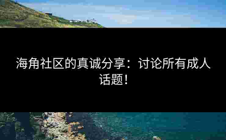 海角社区的真诚分享：讨论所有成人话题！