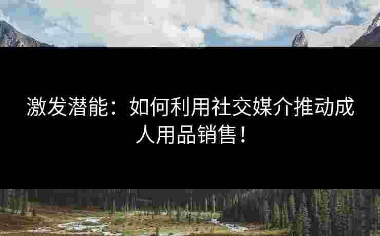 激发潜能：如何利用社交媒介推动成人用品销售！