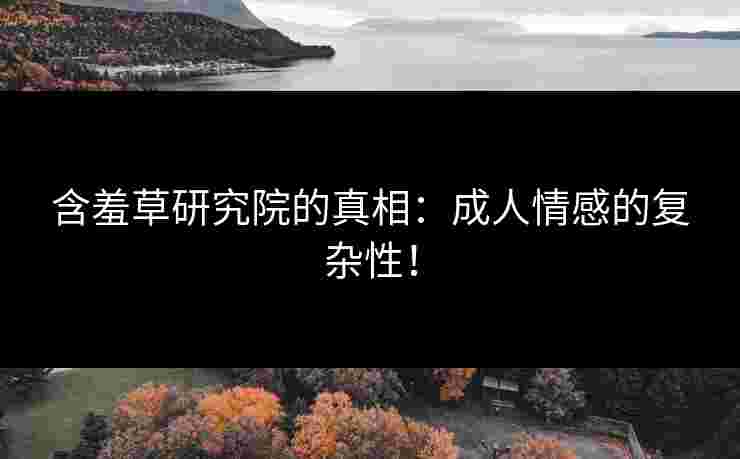 含羞草研究院的真相：成人情感的复杂性！