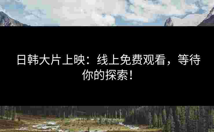 日韩大片上映：线上免费观看，等待你的探索！