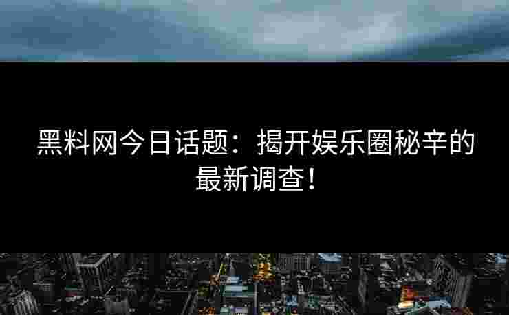 黑料网今日话题：揭开娱乐圈秘辛的最新调查！