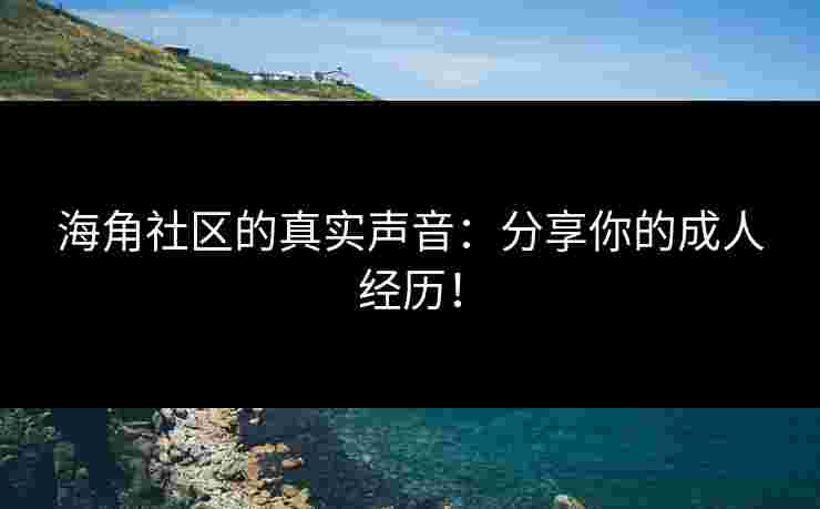 海角社区的真实声音：分享你的成人经历！