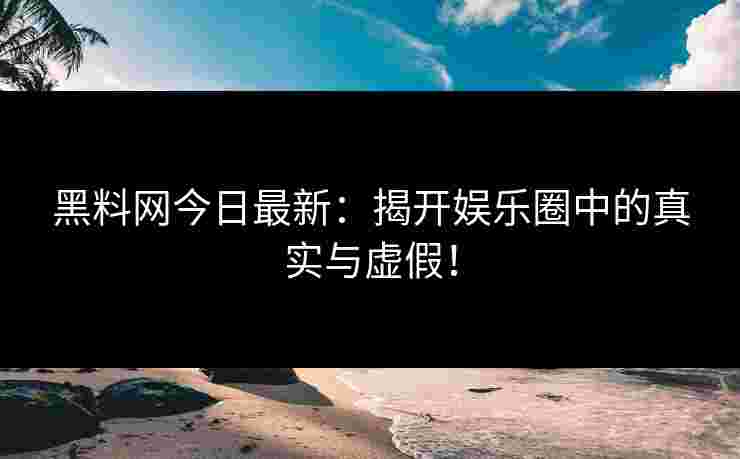 黑料网今日最新：揭开娱乐圈中的真实与虚假！