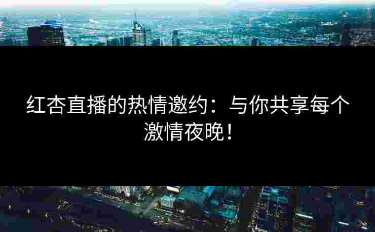 红杏直播的热情邀约:与你共享每个激情夜晚!