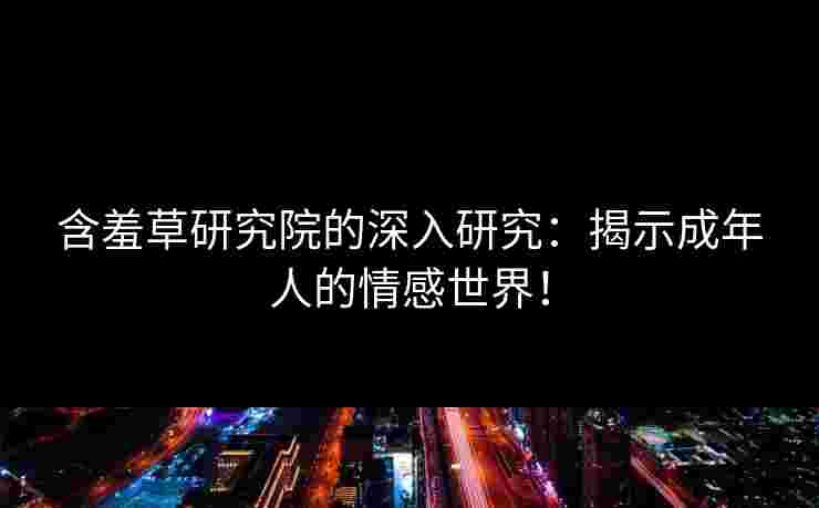 含羞草研究院的深入研究:揭示成年人的情感世界!