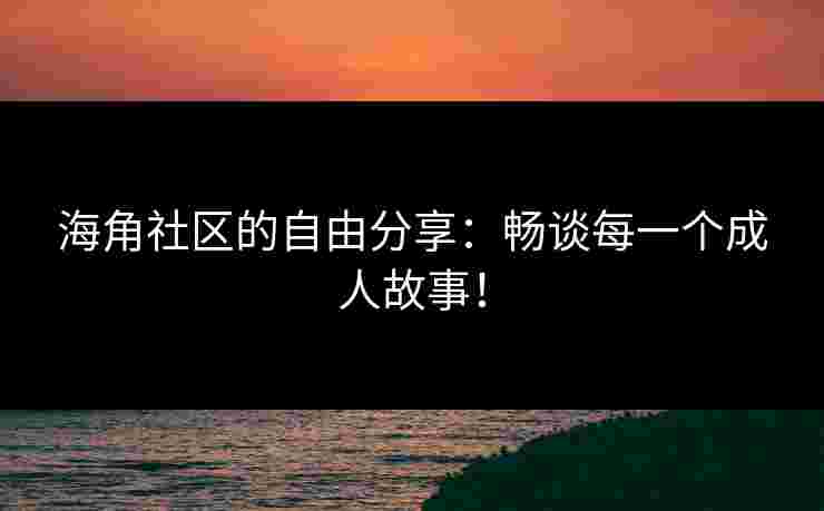 海角社区的自由分享:畅谈每一个成人故事!
