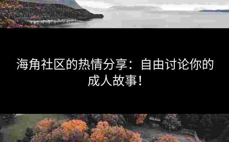 海角社区的热情分享:自由讨论你的成人故事!