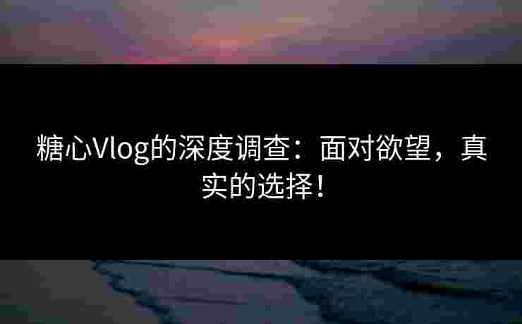 糖心Vlog的深度调查:面对欲望,真实的选择!