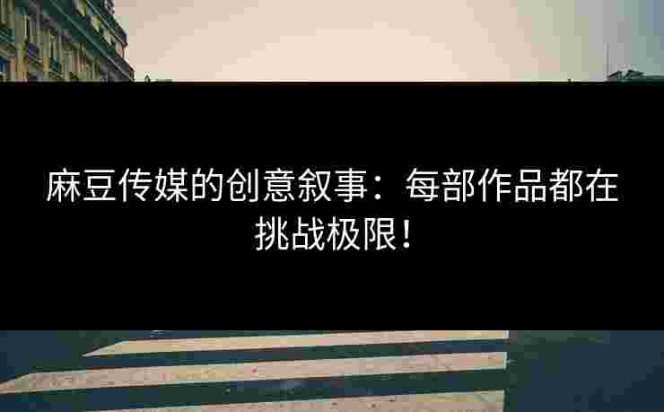 麻豆传媒的创意叙事:每部作品都在挑战极限!