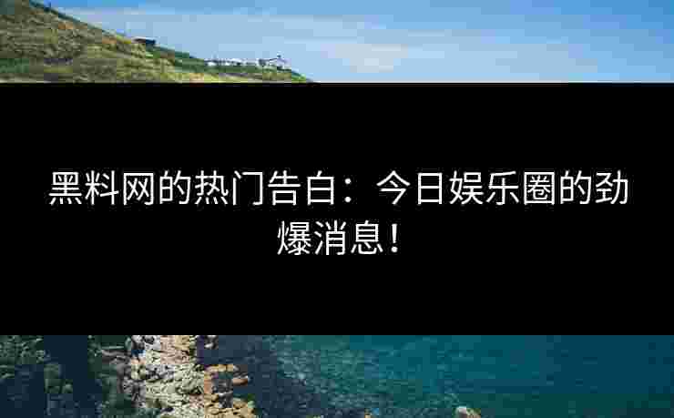 黑料网的热门告白:今日娱乐圈的劲爆消息!