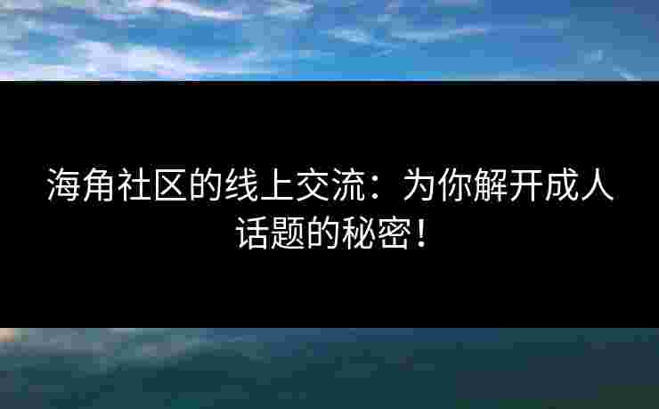 海角社区的线上交流：为你解开成人话题的秘密！