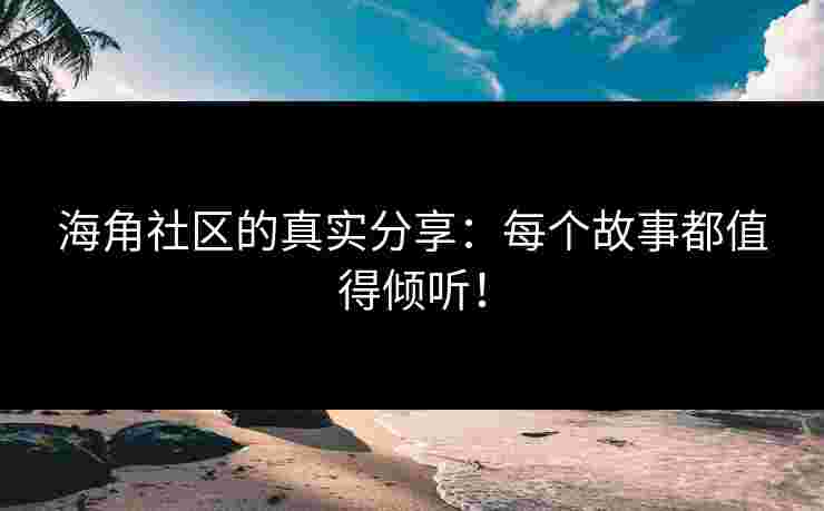 海角社区的真实分享：每个故事都值得倾听！