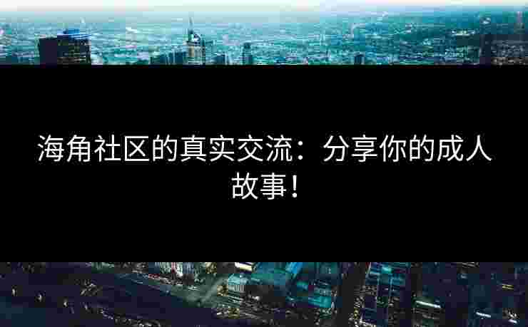 海角社区的真实交流：分享你的成人故事！