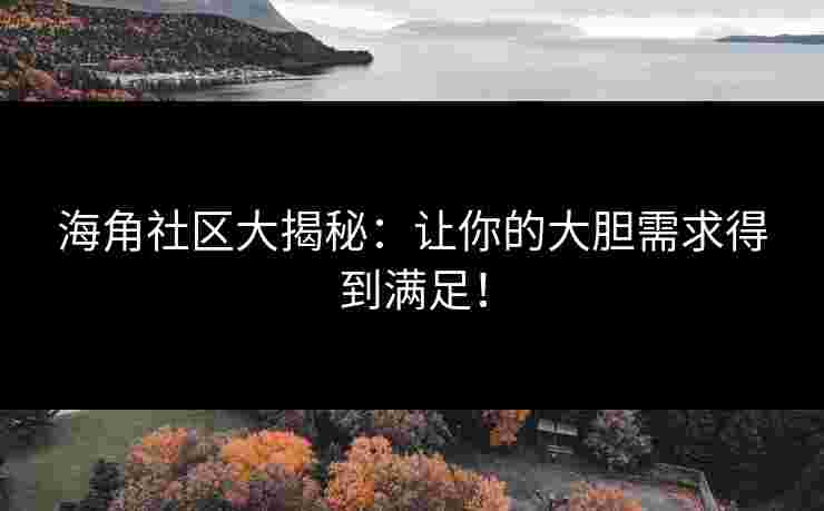 海角社区大揭秘：让你的大胆需求得到满足！