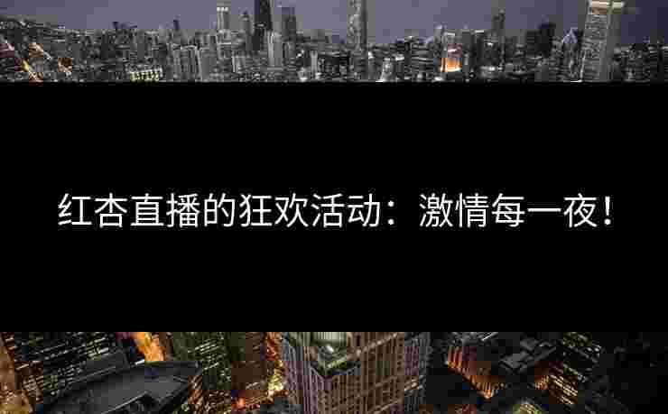 红杏直播的狂欢活动：激情每一夜！