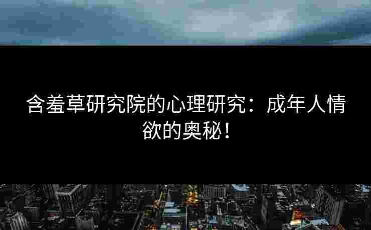 含羞草研究院的心理研究：成年人情欲的奥秘！