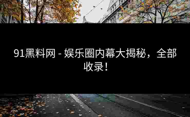 91黑料网 - 娱乐圈内幕大揭秘，全部收录！