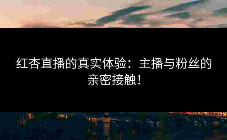 红杏直播的真实体验：主播与粉丝的亲密接触！