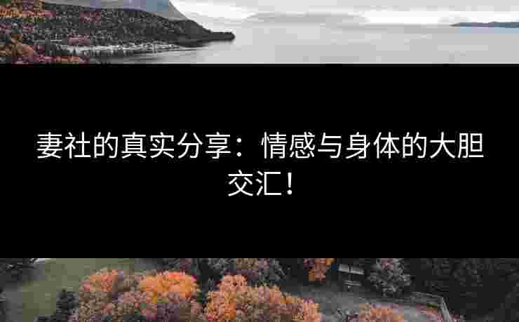 妻社的真实分享：情感与身体的大胆交汇！
