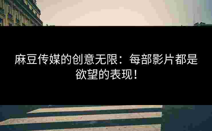 麻豆传媒的创意无限：每部影片都是欲望的表现！