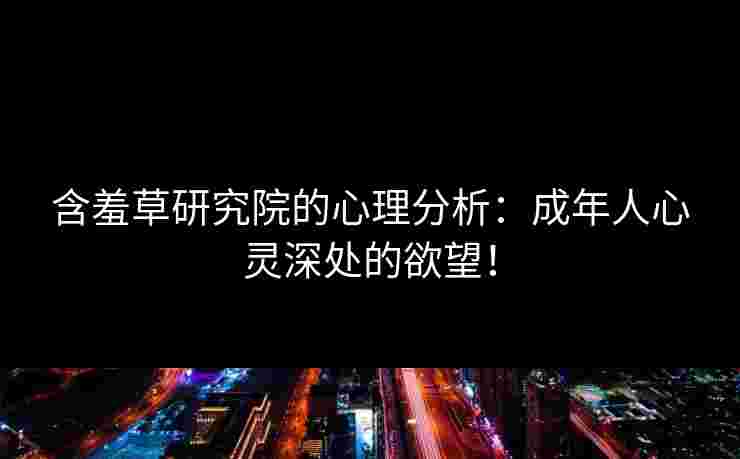 含羞草研究院的心理分析：成年人心灵深处的欲望！