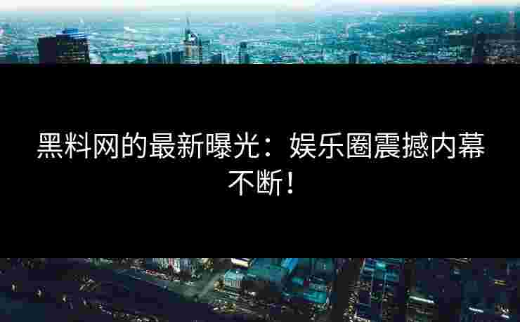黑料网的最新曝光：娱乐圈震撼内幕不断！