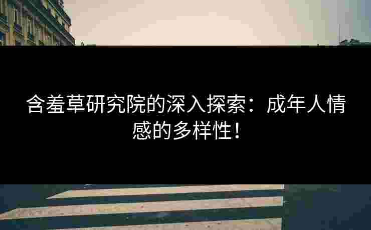 含羞草研究院的深入探索：成年人情感的多样性！