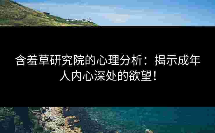 含羞草研究院的心理分析：揭示成年人内心深处的欲望！