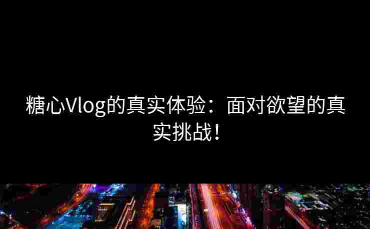 糖心Vlog的真实体验：面对欲望的真实挑战！