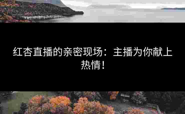 红杏直播的亲密现场：主播为你献上热情！
