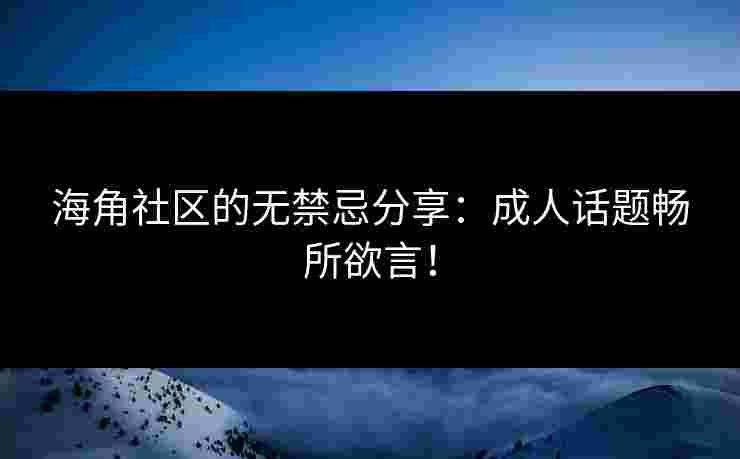 海角社区的无禁忌分享：成人话题畅所欲言！