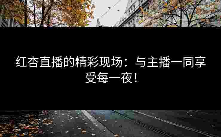 红杏直播的精彩现场：与主播一同享受每一夜！