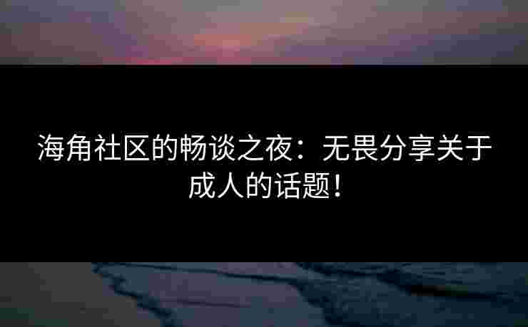 海角社区的畅谈之夜：无畏分享关于成人的话题！