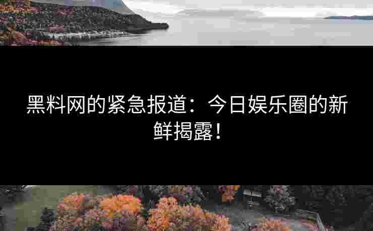 黑料网的紧急报道：今日娱乐圈的新鲜揭露！