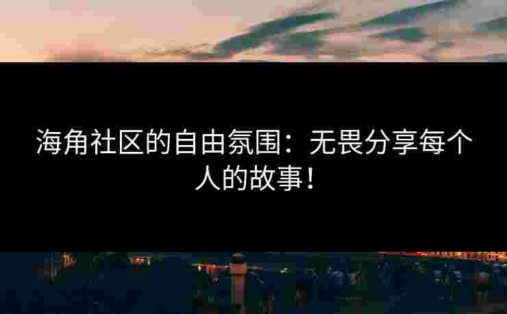 海角社区的自由氛围：无畏分享每个人的故事！