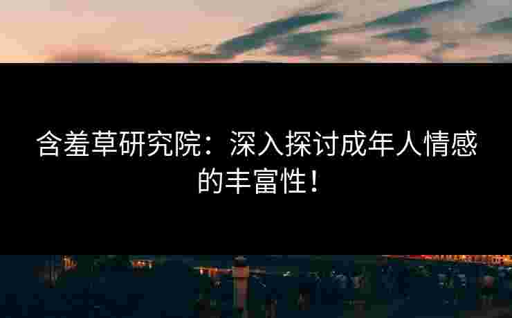 含羞草研究院：深入探讨成年人情感的丰富性！