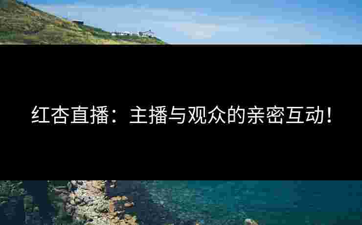 红杏直播：主播与观众的亲密互动！