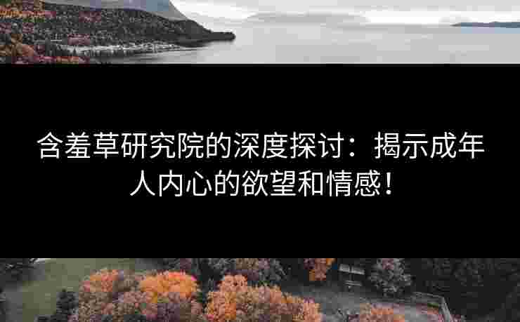 含羞草研究院的深度探讨：揭示成年人内心的欲望和情感！
