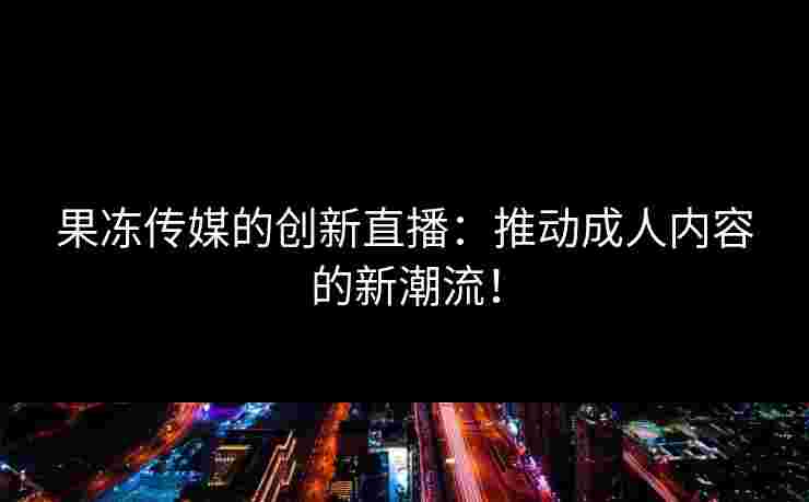 果冻传媒的创新直播：推动成人内容的新潮流！