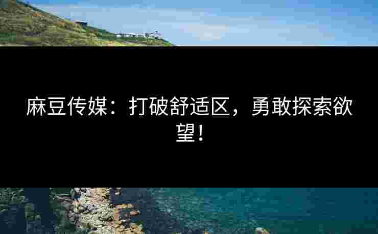 麻豆传媒：打破舒适区，勇敢探索欲望！