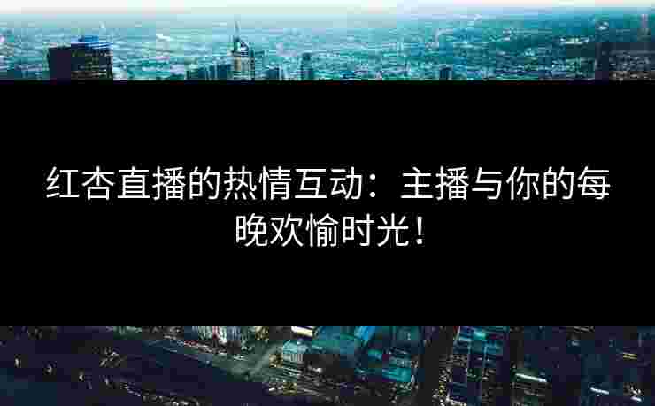 红杏直播的热情互动：主播与你的每晚欢愉时光！