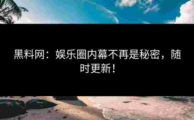 黑料网：娱乐圈内幕不再是秘密，随时更新！