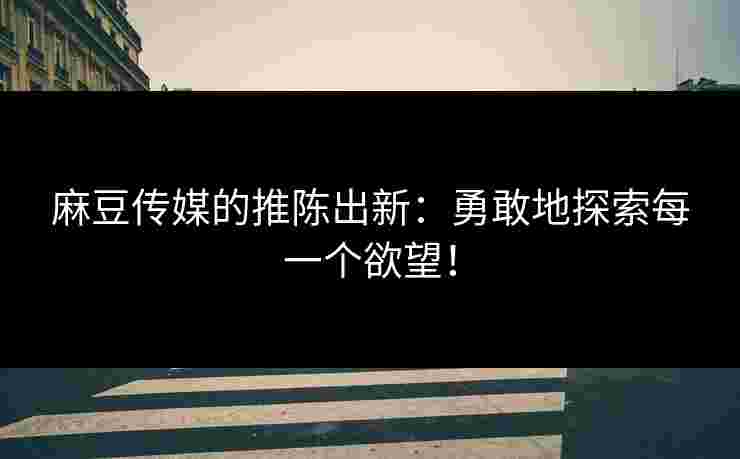 麻豆传媒的推陈出新：勇敢地探索每一个欲望！