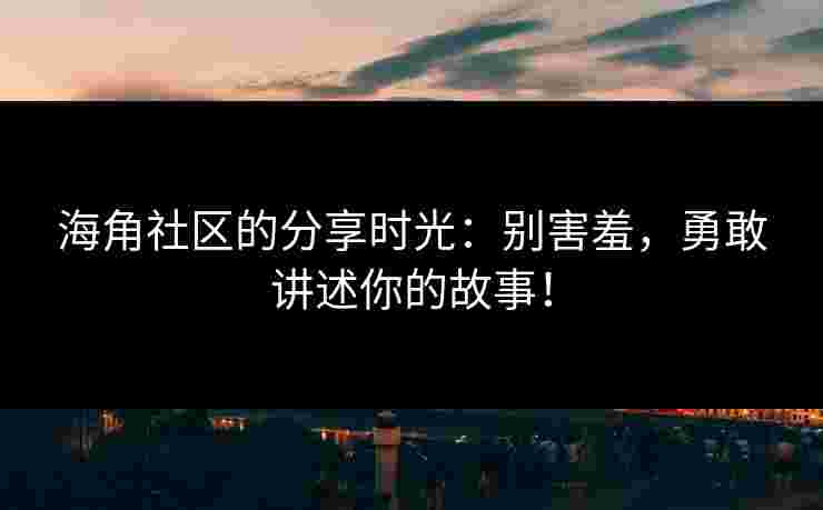 海角社区的分享时光：别害羞，勇敢讲述你的故事！