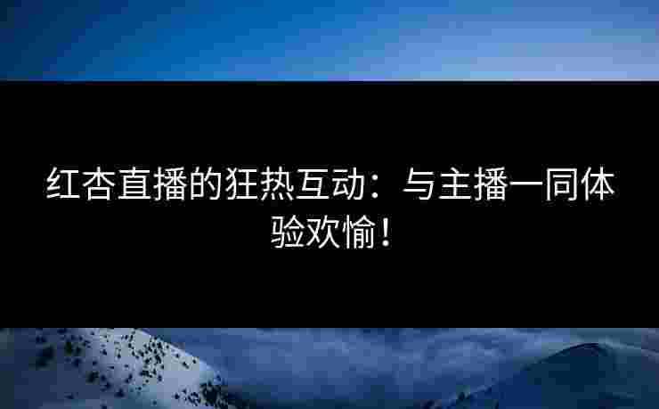 红杏直播的狂热互动：与主播一同体验欢愉！
