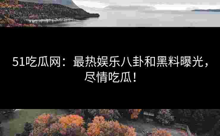 51吃瓜网：最热娱乐八卦和黑料曝光，尽情吃瓜！