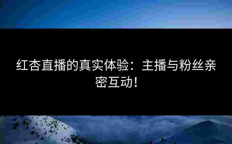 红杏直播的真实体验：主播与粉丝亲密互动！