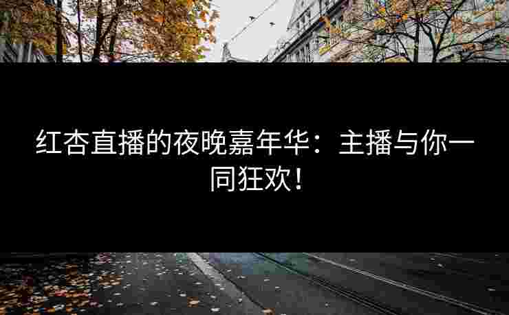 红杏直播的夜晚嘉年华：主播与你一同狂欢！